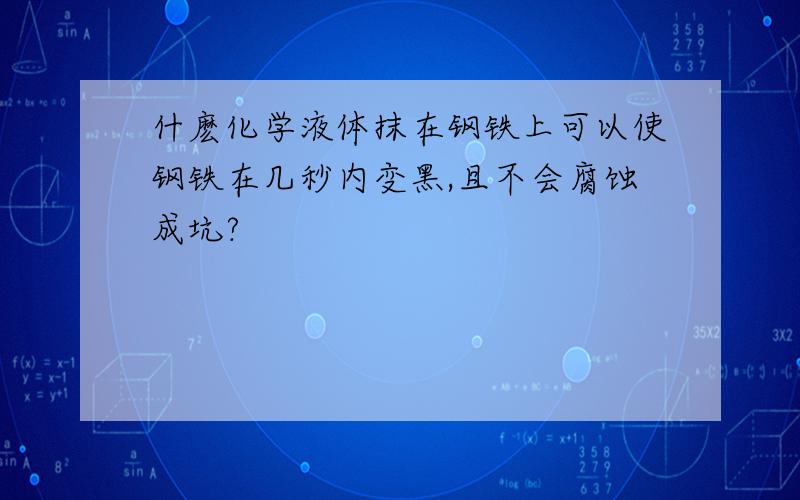 什麽化学液体抹在钢铁上可以使钢铁在几秒内变黑,且不会腐蚀成坑?