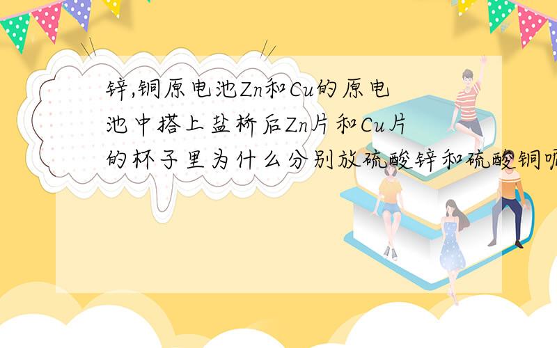 锌,铜原电池Zn和Cu的原电池中搭上盐桥后Zn片和Cu片的杯子里为什么分别放硫酸锌和硫酸铜呢,这样放怎么会形成原电池呢?