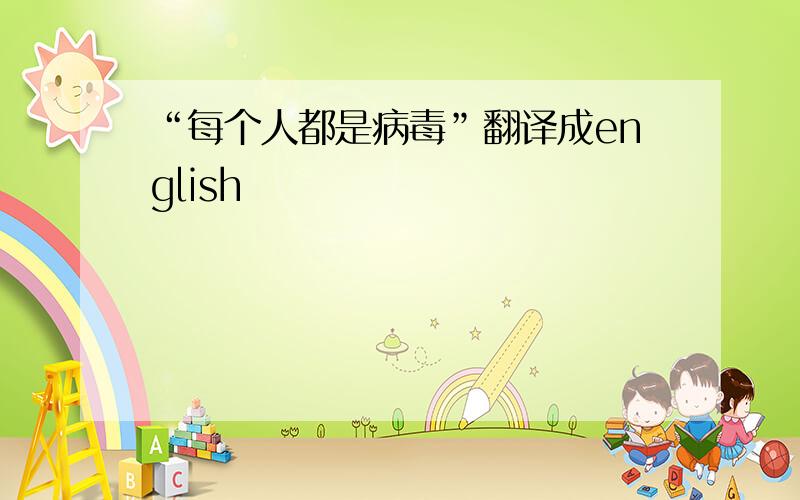 “每个人都是病毒”翻译成english