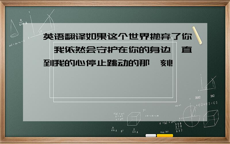 英语翻译如果这个世界抛弃了你,我依然会守护在你的身边,直到我的心停止跳动的那一刻!