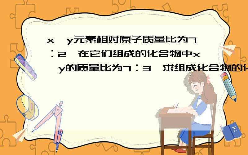 x,y元素相对原子质量比为7：2,在它们组成的化合物中x,y的质量比为7：3,求组成化合物的化学式.