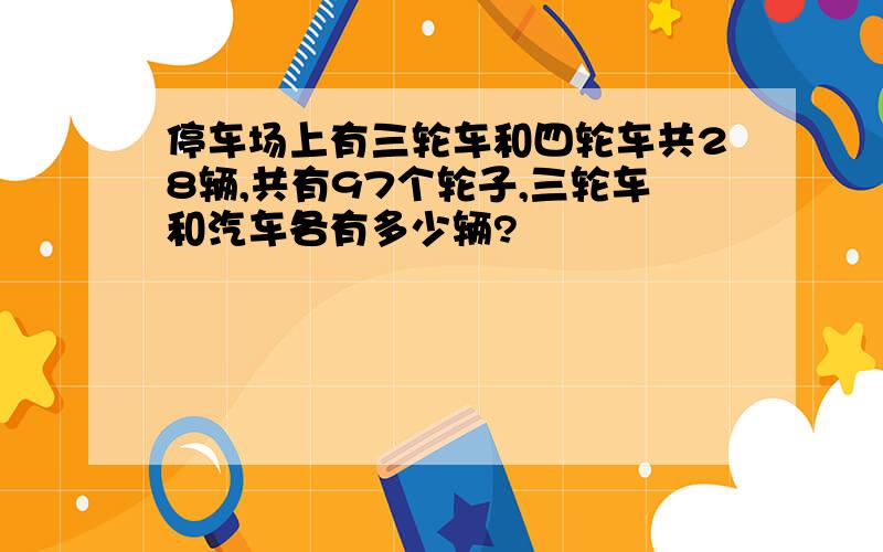 停车场上有三轮车和四轮车共28辆,共有97个轮子,三轮车和汽车各有多少辆?
