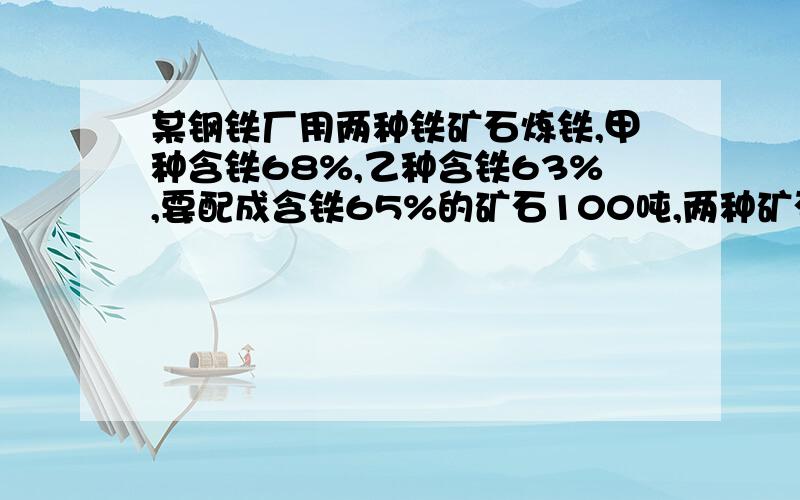 某钢铁厂用两种铁矿石炼铁,甲种含铁68%,乙种含铁63%,要配成含铁65%的矿石100吨,两种矿石应各取多少吨要过程和解释   如果好加5分要过程和解释 如果好加5分   是一元一次方程