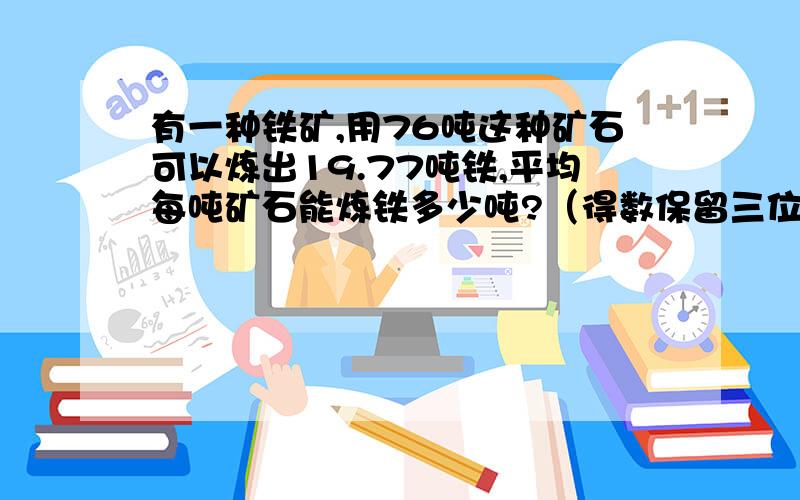 有一种铁矿,用76吨这种矿石可以炼出19.77吨铁,平均每吨矿石能炼铁多少吨?（得数保留三位小数）