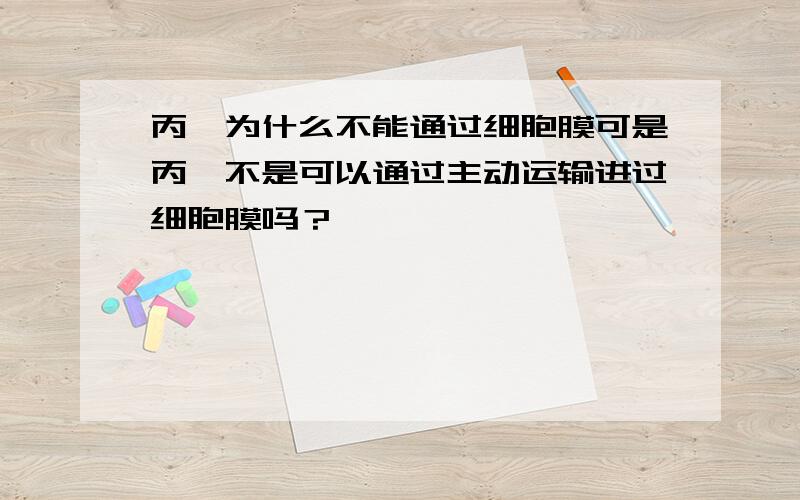 丙酮为什么不能通过细胞膜可是丙酮不是可以通过主动运输进过细胞膜吗？