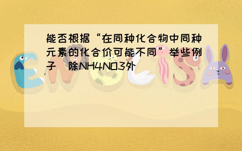 能否根据“在同种化合物中同种元素的化合价可能不同”举些例子（除NH4NO3外）