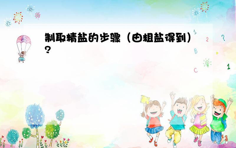 制取精盐的步骤（由粗盐得到）?