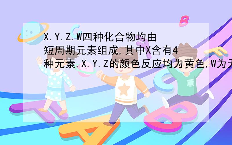 X.Y.Z.W四种化合物均由短周期元素组成,其中X含有4种元素,X.Y.Z的颜色反应均为黄色,W为无色气体.且x加热会生成Z.x+y会生成z,z会在一定条件下转化为（或生成）w求xyzm