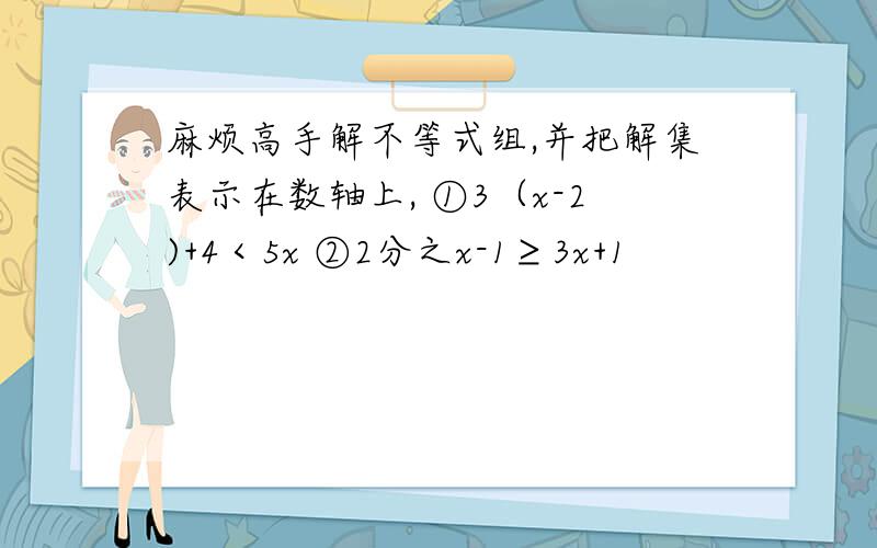 麻烦高手解不等式组,并把解集表示在数轴上, ①3（x-2)+4＜5x ②2分之x-1≥3x+1