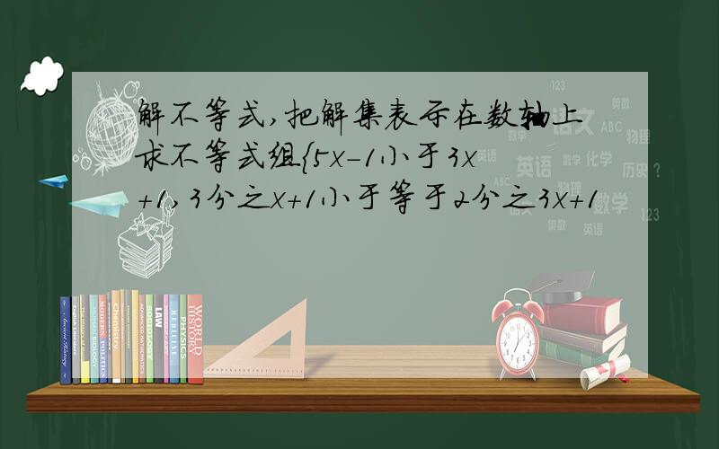 解不等式,把解集表示在数轴上求不等式组{5x-1小于3x+1,3分之x+1小于等于2分之3x+1