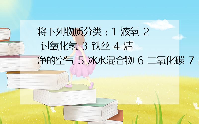 将下列物质分类：1 液氧 2 过氧化氢 3 铁丝 4 洁净的空气 5 冰水混合物 6 二氧化碳 7 高锰酸钾 8 高锰酸钾制氧气后的剩余固体 1.属于混合物的是—— （填序号）2.属于纯净物的是—— （添化