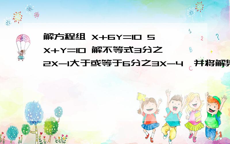 解方程组 X+6Y=10 5X+Y=10 解不等式3分之2X-1大于或等于6分之3X-4,并将解集在数轴上表示出来.