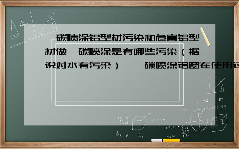 氟碳喷涂铝型材污染和危害铝型材做氟碳喷涂是有哪些污染（据说对水有污染）,氟碳喷涂铝窗在使用过程中对人体有没有危害?希望能回答的具体点,越具体越好!