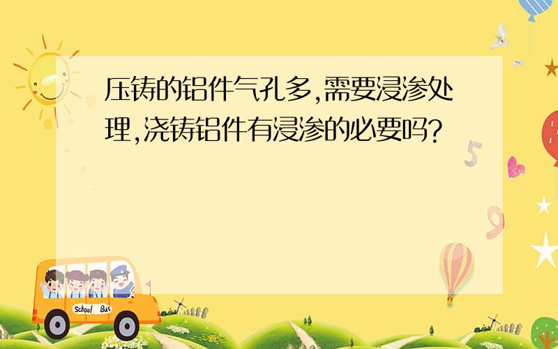 压铸的铝件气孔多,需要浸渗处理,浇铸铝件有浸渗的必要吗?