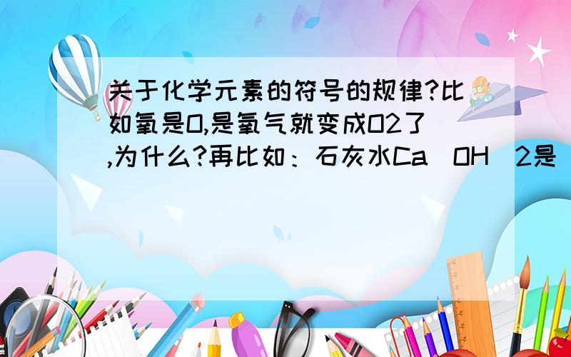 关于化学元素的符号的规律?比如氧是O,是氧气就变成O2了,为什么?再比如：石灰水Ca(OH)2是 氢氧化钠是Na(OH) 为什么一个OH有2 ling 另一个OH没?