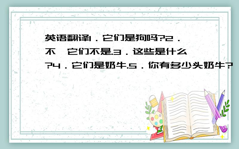 英语翻译1．它们是狗吗?2．不,它们不是.3．这些是什么?4．它们是奶牛.5．你有多少头奶牛?