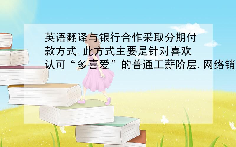 英语翻译与银行合作采取分期付款方式.此方式主要是针对喜欢认可“多喜爱”的普通工薪阶层.网络销售与实体店销售结合.“坐销”与“行销”相结合,与贵族幼儿园、学前智力开发培训机构