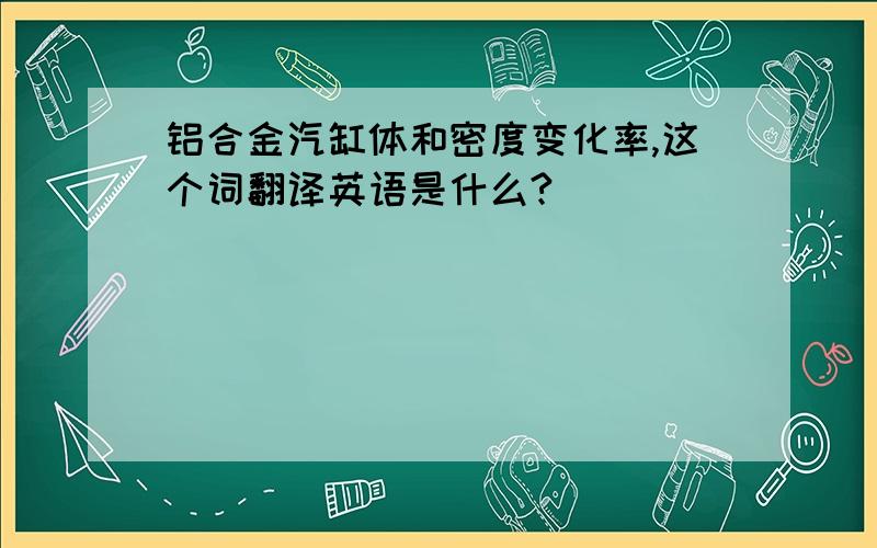 铝合金汽缸体和密度变化率,这个词翻译英语是什么?