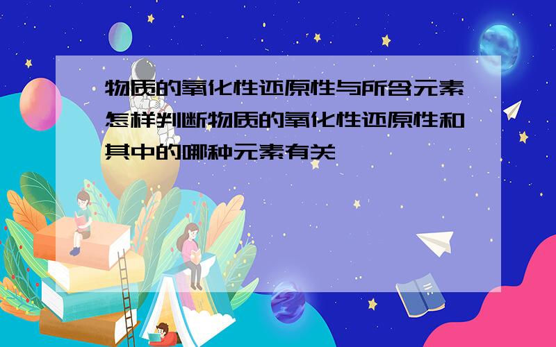 物质的氧化性还原性与所含元素怎样判断物质的氧化性还原性和其中的哪种元素有关