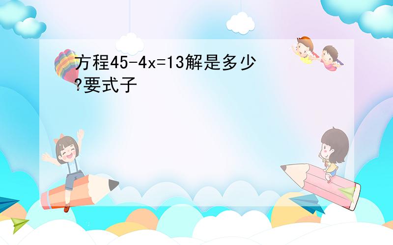 方程45-4x=13解是多少?要式子