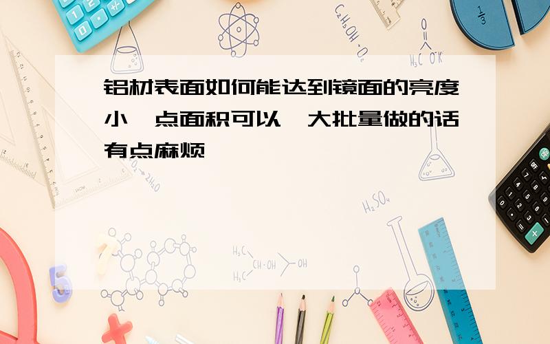 铝材表面如何能达到镜面的亮度小一点面积可以,大批量做的话有点麻烦