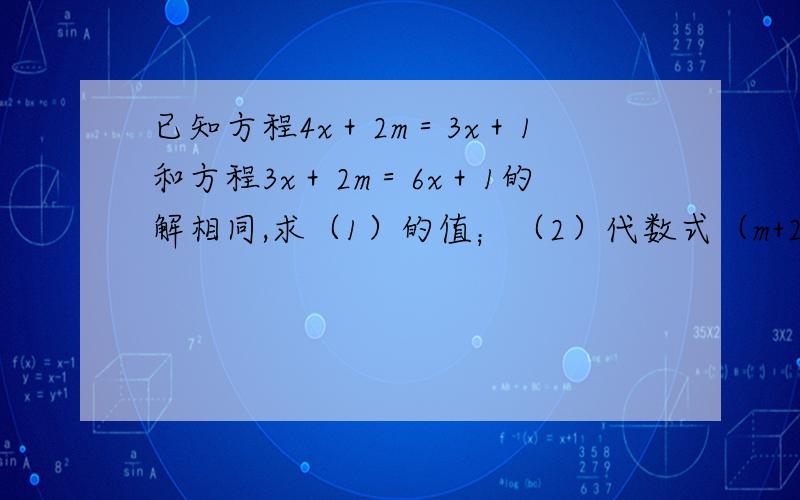 已知方程4x＋2m＝3x＋1和方程3x＋2m＝6x＋1的解相同,求（1）的值；（2）代数式（m+2）1999次方·（2m-7/5）2000次方的值.