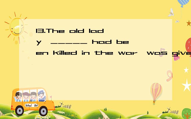 13.The old lady,_____ had been killed in the war,was given help by the local government.A.all her children B.all of her childrenC.all of whose children D.whose all children16.---What new subject are you going to have in _____ second grade?---I’m go