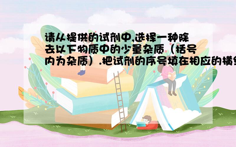 请从提供的试剂中,选择一种除去以下物质中的少量杂质（括号内为杂质）.把试剂的序号填在相应的横线上（试剂不能重复）供选用的试剂：1 烧碱溶液 2硫酸钠溶液 3 盐酸 4水 （1）CaCO3粉末