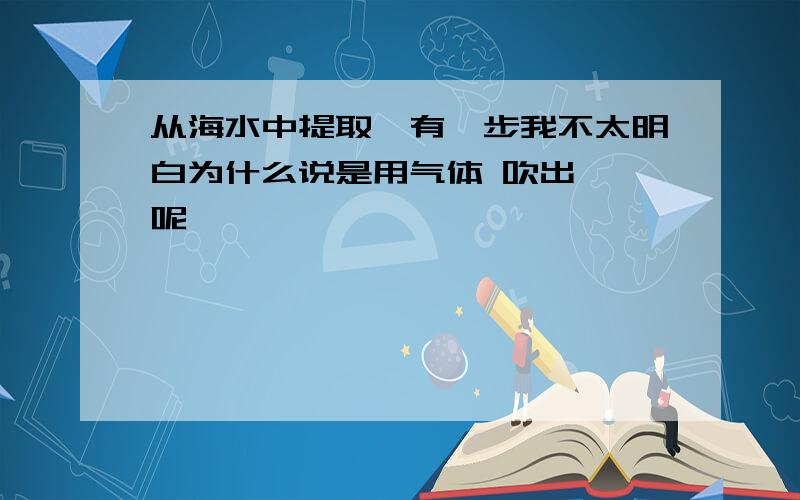 从海水中提取溴有一步我不太明白为什么说是用气体 吹出 溴呢