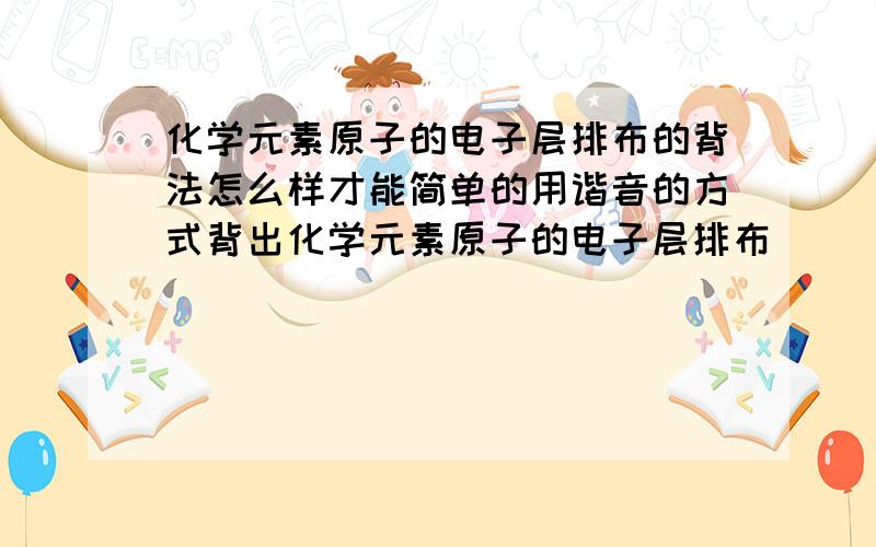 化学元素原子的电子层排布的背法怎么样才能简单的用谐音的方式背出化学元素原子的电子层排布