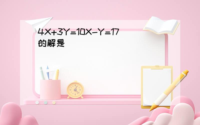 4X+3Y=10X-Y=17的解是（）