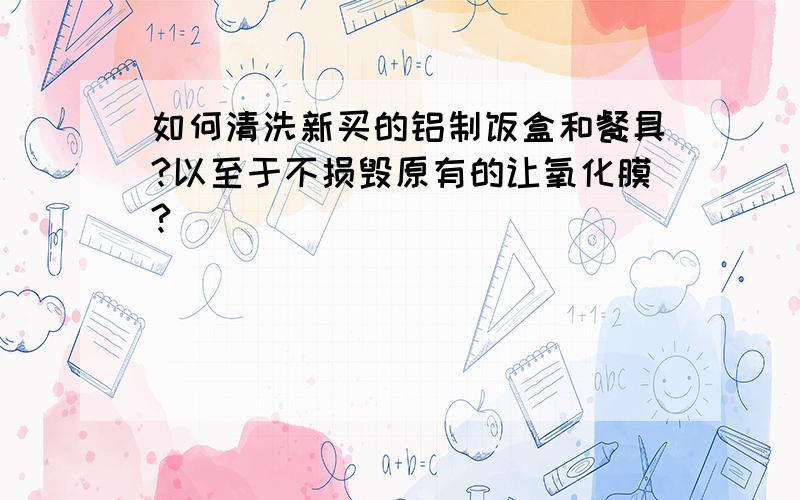 如何清洗新买的铝制饭盒和餐具?以至于不损毁原有的让氧化膜?