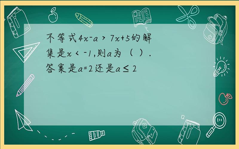 不等式4x-a＞7x+5的解集是x＜-1,则a为（ ）.答案是a=2还是a≤2