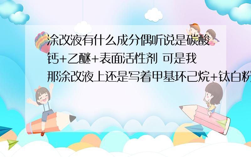 涂改液有什么成分偶听说是碳酸钙+乙醚+表面活性剂 可是我那涂改液上还是写着甲基环己烷+钛白粉 请各位大侠问下,请问到底是哪个配方加【碳酸钙+乙醚+表面活性剂,是不是他才混合成甲基+