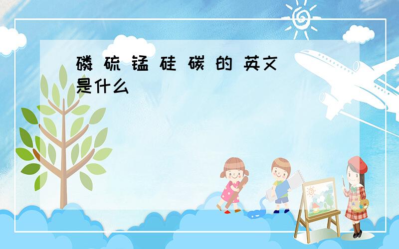 磷 硫 锰 硅 碳 的 英文是什么