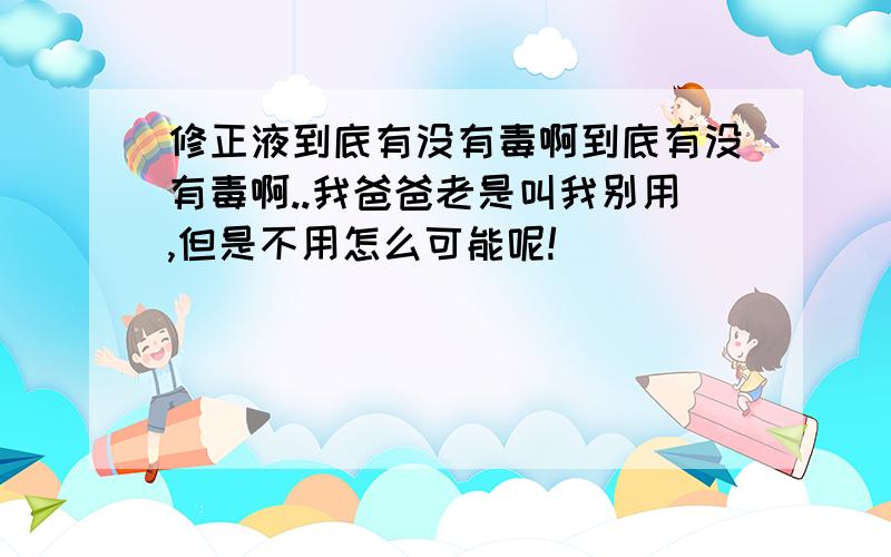 修正液到底有没有毒啊到底有没有毒啊..我爸爸老是叫我别用,但是不用怎么可能呢!