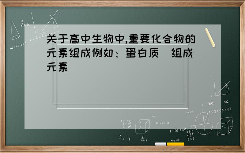 关于高中生物中,重要化合物的元素组成例如：蛋白质  组成元素