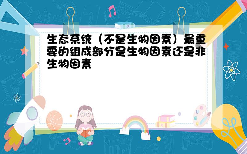 生态系统（不是生物因素）最重要的组成部分是生物因素还是非生物因素