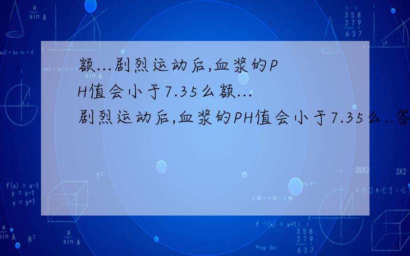 额...剧烈运动后,血浆的PH值会小于7.35么额...剧烈运动后,血浆的PH值会小于7.35么..答案上说还是会维持在7.35到7.45间,但我觉得会下降啊.顺便问一下,细胞内液,血浆,组织液,淋巴哪个的二氧化碳