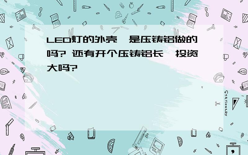 LED灯的外壳,是压铸铝做的吗? 还有开个压铸铝长,投资大吗?