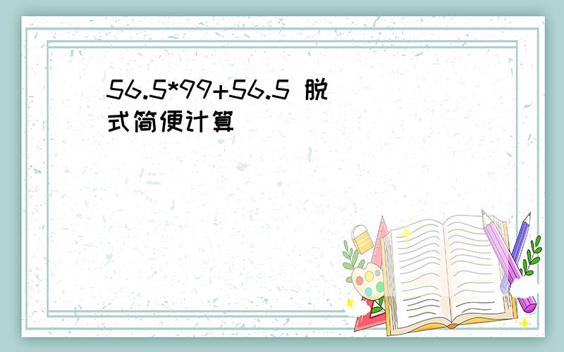 56.5*99+56.5 脱式简便计算