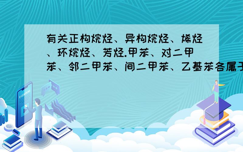 有关正构烷烃、异构烷烃、烯烃、环烷烃、芳烃.甲苯、对二甲苯、邻二甲苯、间二甲苯、乙基苯各属于题目中的哪一类烃?