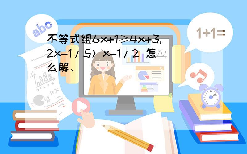 不等式组6x+1≥4x+3,2x-1/5＞x-1/2 怎么解、