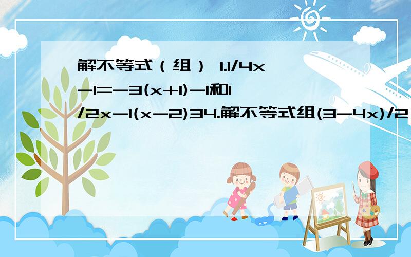 解不等式（组） 1.1/4x-1=-3(x+1)-1和1/2x-1(x-2)34.解不等式组(3-4x)/2