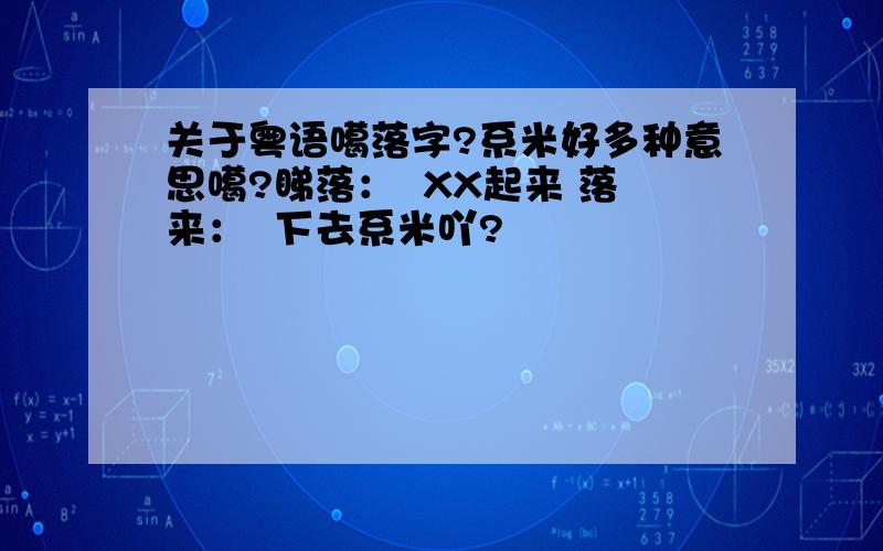 关于粤语噶落字?系米好多种意思噶?睇落：  XX起来 落来：  下去系米吖?