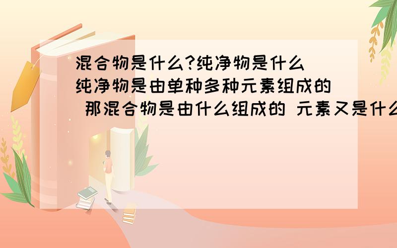 混合物是什么?纯净物是什么 纯净物是由单种多种元素组成的 那混合物是由什么组成的 元素又是什么?