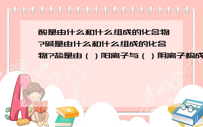 酸是由什么和什么组成的化合物?碱是由什么和什么组成的化合物?盐是由（）阳离子与（）阴离子构成