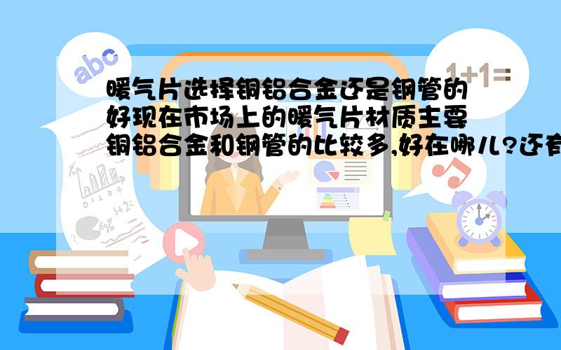 暖气片选择铜铝合金还是钢管的好现在市场上的暖气片材质主要铜铝合金和钢管的比较多,好在哪儿?还有就是哪些品牌的散热器比较好?