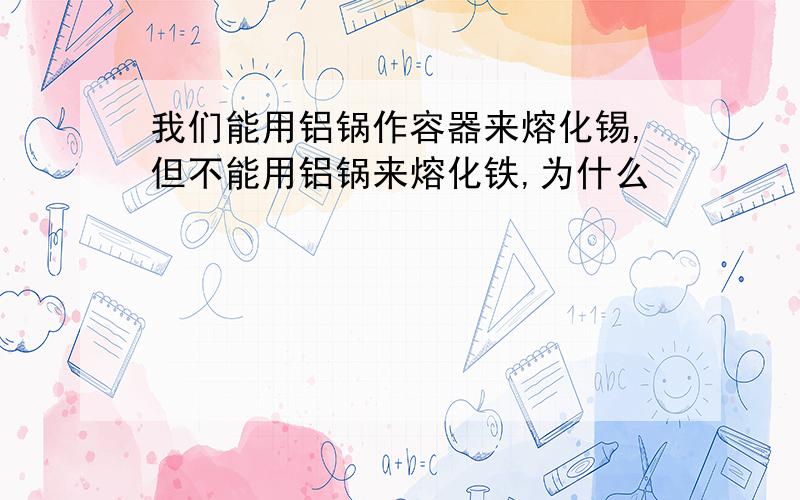 我们能用铝锅作容器来熔化锡,但不能用铝锅来熔化铁,为什么