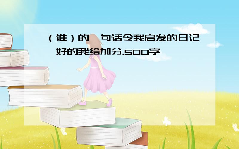 （谁）的一句话令我启发的日记,好的我给加分.500字